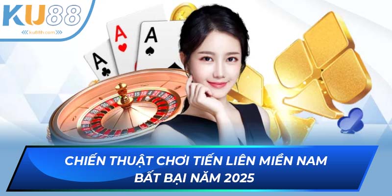 Chiến thuật chơi tiến liên miền Nam bất bại năm 2025